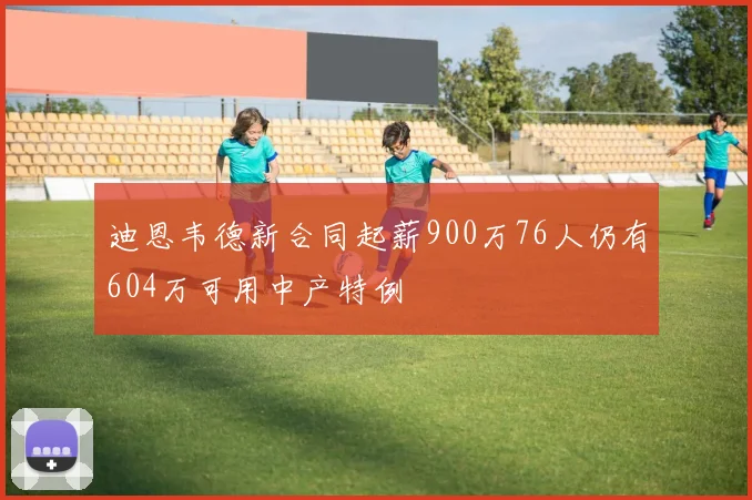 迪恩韦德新合同起薪900万76人仍有604万可用中产特例