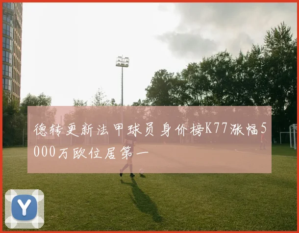 德转更新法甲球员身价榜K77涨幅5000万欧位居第一