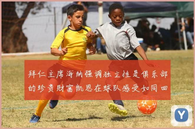拜仁主席海纳强调独立性是俱乐部的珍贵财富凯恩在球队感受如同回家般自在