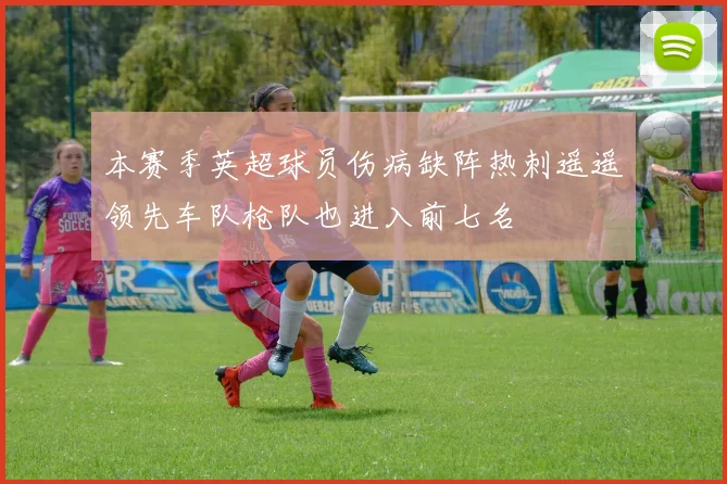 本赛季英超球员伤病缺阵热刺遥遥领先车队枪队也进入前七名