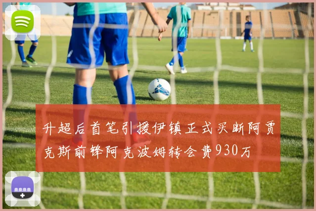 升超后首笔引援伊镇正式买断阿贾克斯前锋阿克波姆转会费930万