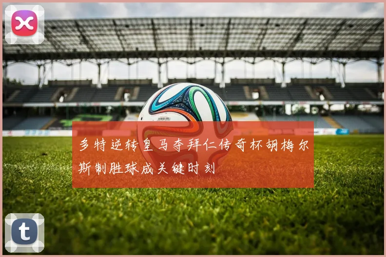 多特逆转皇马夺拜仁传奇杯胡梅尔斯制胜球成关键时刻