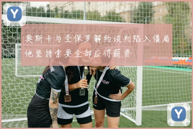 奥斯卡与圣保罗解约谈判陷入僵局他坚持索要全部应得薪资