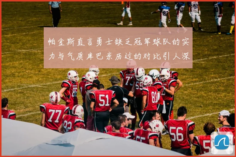 帕金斯直言勇士缺乏冠军球队的实力与气质库巴亲历过的对比引人深思