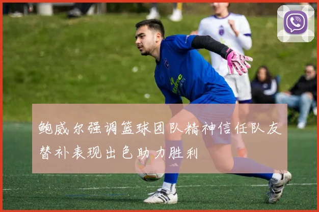 鲍威尔强调篮球团队精神信任队友替补表现出色助力胜利