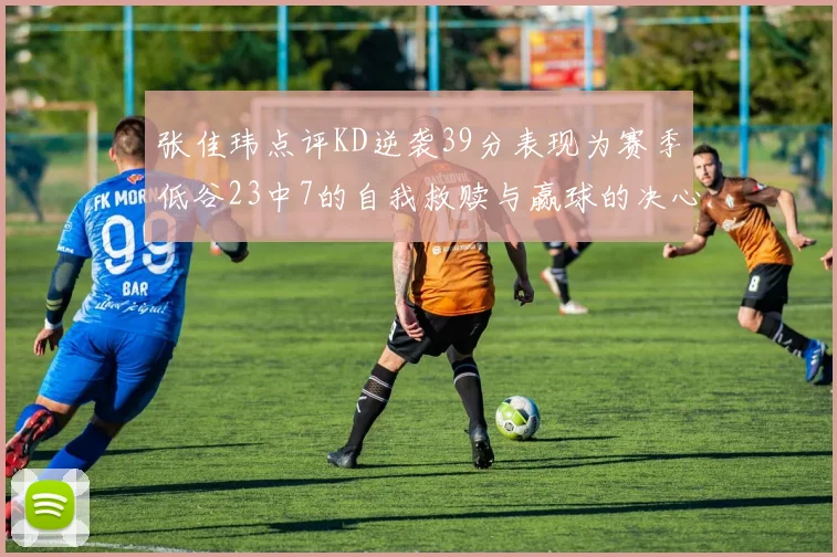 张佳玮点评KD逆袭39分表现为赛季低谷23中7的自我救赎与赢球的决心