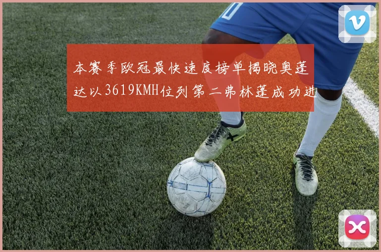 本赛季欧冠最快速度榜单揭晓奥蓬达以3619KMH位列第二弗林蓬成功进军前十