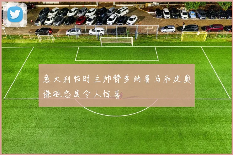 意大利临时主帅赞多纳鲁马和皮奥谦逊态度令人惊喜