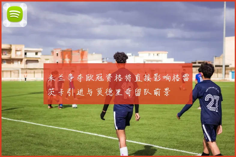 米兰争夺欧冠资格将直接影响格雷茨卡引进与莫德里奇留队前景