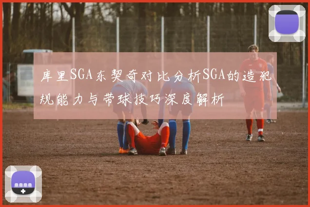 库里SGA东契奇对比分析SGA的造犯规能力与带球技巧深度解析
