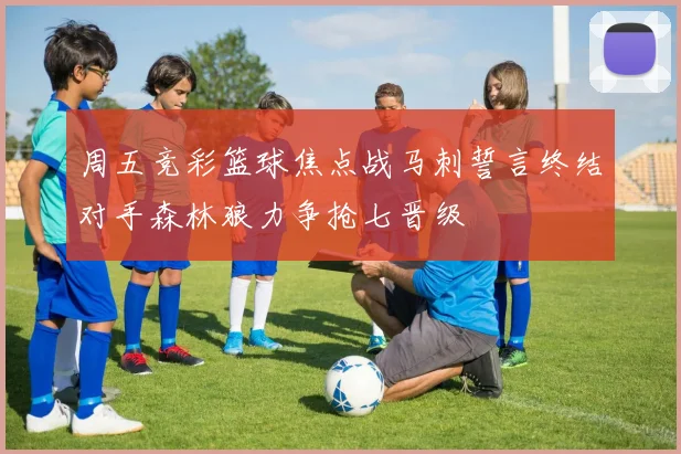 周五竞彩篮球焦点战马刺誓言终结对手森林狼力争抢七晋级