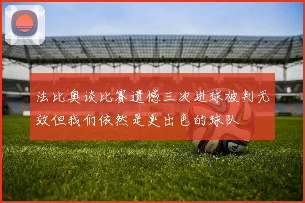 法比奥谈比赛遗憾三次进球被判无效但我们依然是更出色的球队