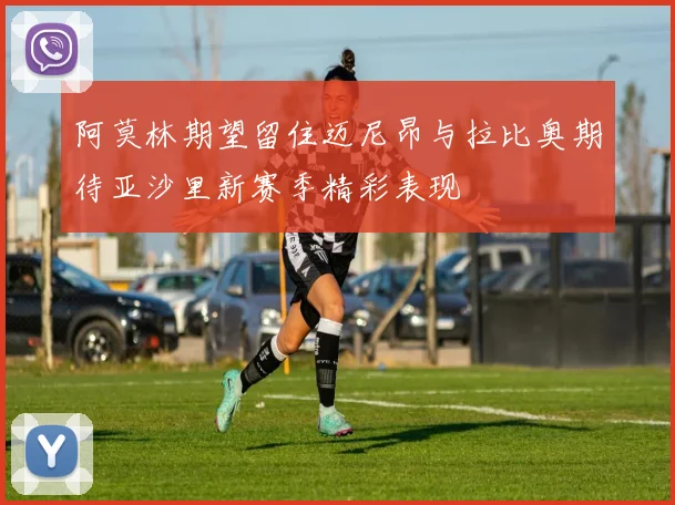 阿莫林期望留住迈尼昂与拉比奥期待亚沙里新赛季精彩表现