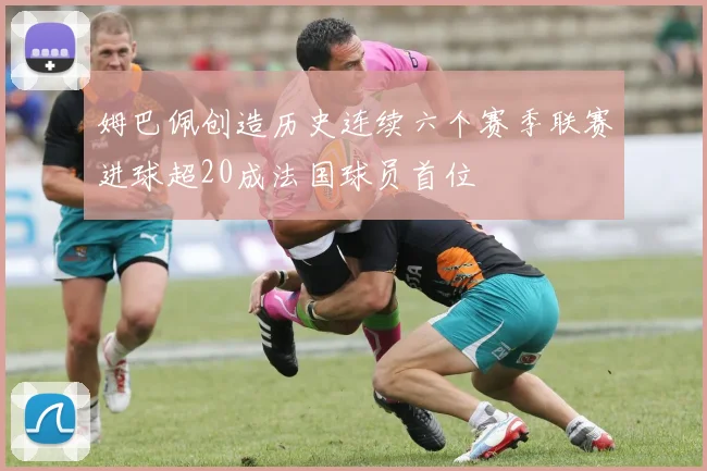 姆巴佩创造历史连续六个赛季联赛进球超20成法国球员首位