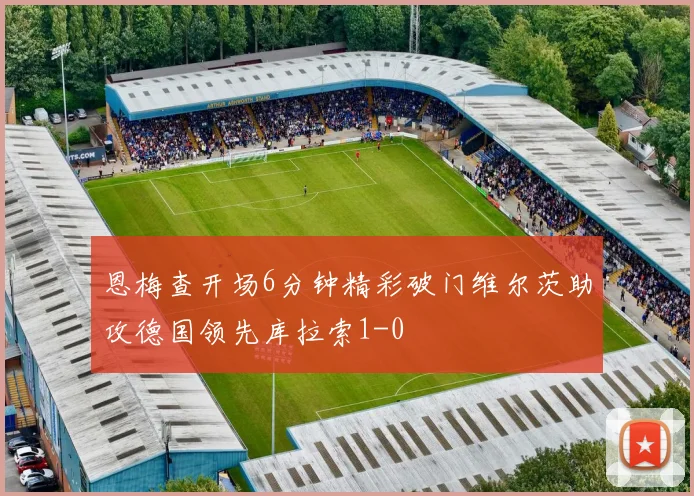 恩梅查开场6分钟精彩破门维尔茨助攻德国领先库拉索1-0