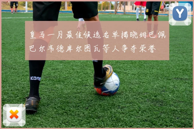 皇马一月最佳候选名单揭晓姆巴佩巴尔韦德库尔图瓦等人争夺荣誉
