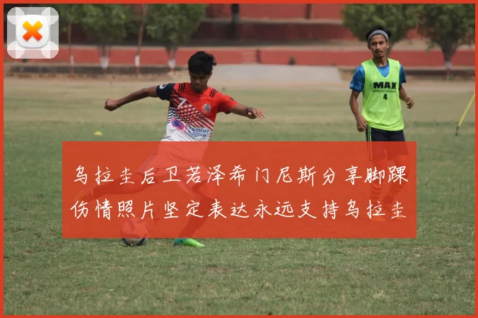 乌拉圭后卫若泽希门尼斯分享脚踝伤情照片坚定表达永远支持乌拉圭