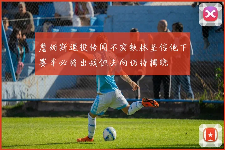詹姆斯退役传闻不实铁林坚信他下赛季必将出战但去向仍待揭晓