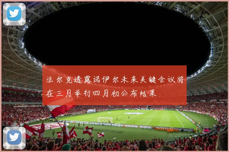 法尔克透露诺伊尔未来关键会议将在三月举行四月初公布结果