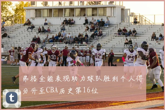 弗格全能表现助力球队胜利个人得分升至CBA历史第16位