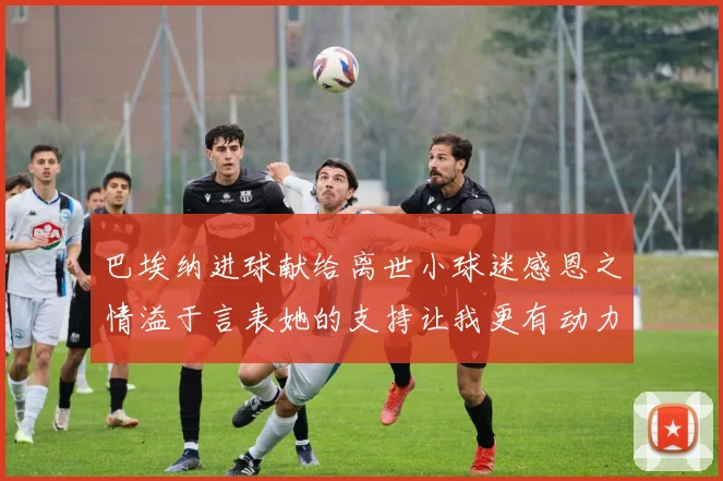 巴埃纳进球献给离世小球迷感恩之情溢于言表她的支持让我更有动力